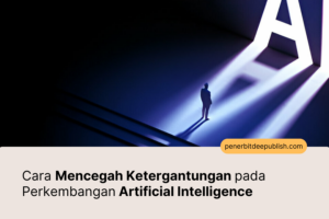 Cara Mencegah Ketergantungan pada Perkembangan Artificial Intelligence