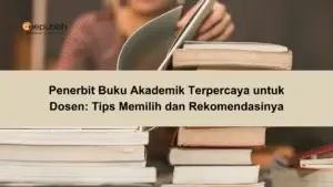 Penerbit Buku Akademik Terpercaya untuk Dosen Tips Memilih dan Rekomendasinya